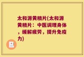 太和源黄精片(太和源黄精片：中医调理身体，缓解疲劳，提升免疫力)