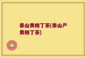 泰山黄精丁茶(泰山产黄精丁茶)