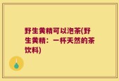 野生黄精可以泡茶(野生黄精：一杯天然的茶饮料)