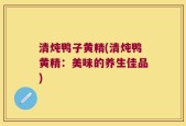 清炖鸭子黄精(清炖鸭黄精：美味的养生佳品)