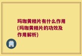 玛珈黄精片有什么作用(玛珈黄精片的功效及作用解析)