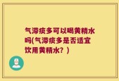 气滞痰多可以喝黄精水吗(气滞痰多是否适宜饮用黄精水？)