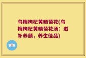 乌梅枸杞黄精菊花(乌梅枸杞黄精菊花汤：滋补养颜，养生佳品)