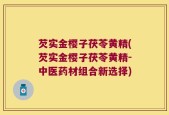 芡实金樱子茯苓黄精(芡实金樱子茯苓黄精-中医药材组合新选择)