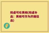 阳虚可吃黄精(阳虚补品：黄精可作为药膳佳品)