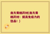 南方黄精药材(南方黄精药材：提高免疫力的佳品！)