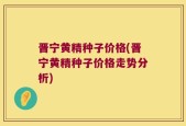 晋宁黄精种子价格(晋宁黄精种子价格走势分析)
