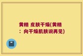 黄精 皮肤干燥(黄精：向干燥肌肤说再见)