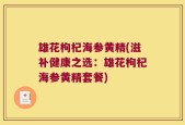 雄花枸杞海参黄精(滋补健康之选：雄花枸杞海参黄精套餐)
