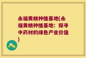 永福黄精种植基地(永福黄精种植基地：探寻中药材的绿色产业价值)