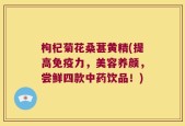 枸杞菊花桑葚黄精(提高免疫力，美容养颜，尝鲜四款中药饮品！)