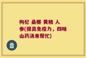 枸杞 桑椹 黄精 人参(提高免疫力，四味山药汤来帮忙)