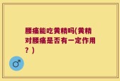 腰痛能吃黄精吗(黄精对腰痛是否有一定作用？)