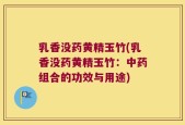 乳香没药黄精玉竹(乳香没药黄精玉竹：中药组合的功效与用途)