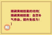 臻藏黄精胶囊的功效(臻藏黄精胶囊：自然补气养血，提升免疫力！)