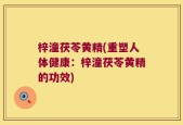梓潼茯苓黄精(重塑人体健康：梓潼茯苓黄精的功效)