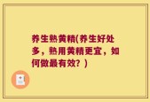 养生熟黄精(养生好处多，熟用黄精更宜，如何做最有效？)