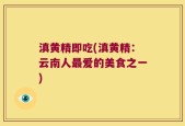 滇黄精即吃(滇黄精：云南人最爱的美食之一)