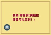 黄精 哪里买(黄精在哪里可以买到？)
