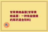 甘草黄精桑葚(甘草黄精桑葚：一种有益健康的草药混合饮料)