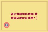 新化黄精饭店地址(黄精饭店地址在哪里？)
