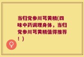 当归党参川芎黄精(四味中药调理身体，当归党参川芎黄精值得推荐！)