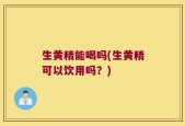 生黄精能喝吗(生黄精可以饮用吗？)