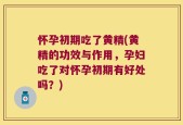 怀孕初期吃了黄精(黄精的功效与作用，孕妇吃了对怀孕初期有好处吗？)