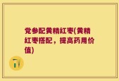 党参配黄精红枣(黄精红枣搭配，提高药用价值)