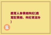 鹿茸人参黄精枸杞(鹿茸配黄精、枸杞更滋补)