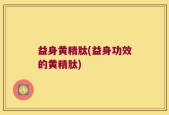 益身黄精肽(益身功效的黄精肽)