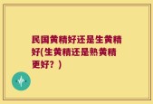 民国黄精好还是生黄精好(生黄精还是熟黄精更好？)