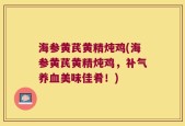 海参黄芪黄精炖鸡(海参黄芪黄精炖鸡，补气养血美味佳肴！)