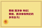 黄精 西洋参 枸杞(黄精、西洋参和枸杞的多效合力)