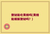 便秘能吃黄精吗(黄精能缓解便秘吗？)