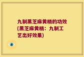 九制黑芝麻黄精的功效(黑芝麻黄精：九制工艺出好效果)