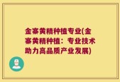 金寨黄精种植专业(金寨黄精种植：专业技术助力高品质产业发展)