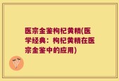 医宗金鉴枸杞黄精(医学经典：枸杞黄精在医宗金鉴中的应用)
