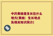 中药黄精是生长在什么地方(黄精：生长地点及相关知识简介)