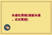 头痛吃黄精(缓解头痛，试试黄精)