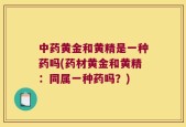 中药黄金和黄精是一种药吗(药材黄金和黄精：同属一种药吗？)