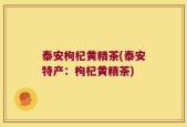 泰安枸杞黄精茶(泰安特产：枸杞黄精茶)
