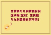 生黄精与九制黄精有何区别呢(区别：生黄精与九制黄精有何不同？)