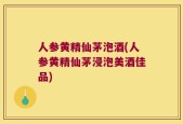 人参黄精仙茅泡酒(人参黄精仙茅浸泡美酒佳品)