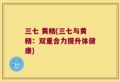 三七 黄精(三七与黄精：双重合力提升体健康)