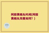 阿胶黄精丸时间(阿胶黄精丸效果如何？)