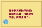 党参制黄精防风(制作黄精防风丸，预防感冒流感，提高免疫力)