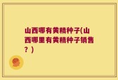 山西哪有黄精种子(山西哪里有黄精种子销售？)