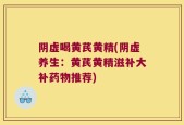 阴虚喝黄芪黄精(阴虚养生：黄芪黄精滋补大补药物推荐)