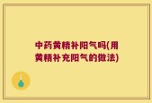 中药黄精补阳气吗(用黄精补充阳气的做法)